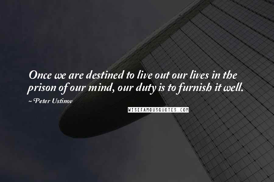 Peter Ustinov Quotes: Once we are destined to live out our lives in the prison of our mind, our duty is to furnish it well.