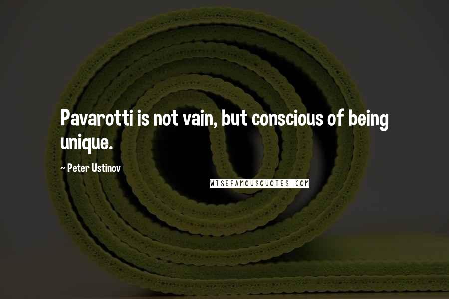 Peter Ustinov Quotes: Pavarotti is not vain, but conscious of being unique.