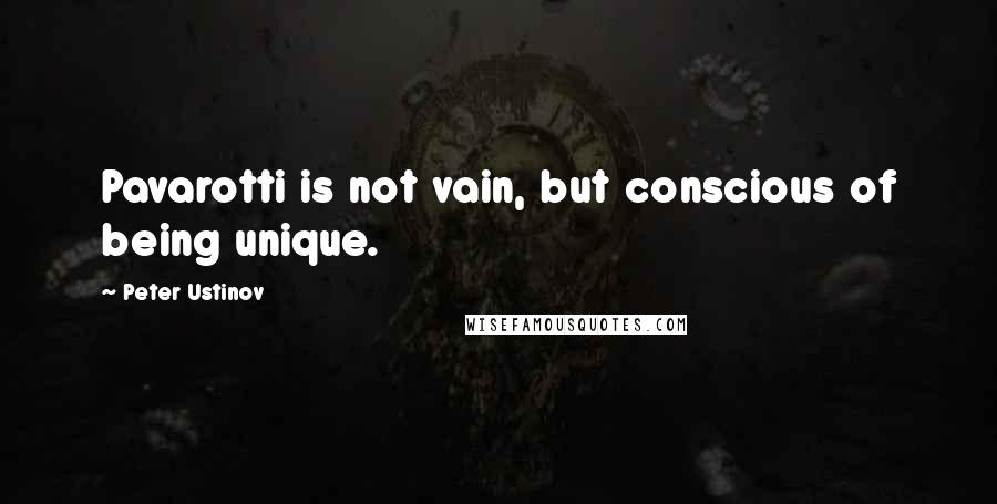 Peter Ustinov Quotes: Pavarotti is not vain, but conscious of being unique.