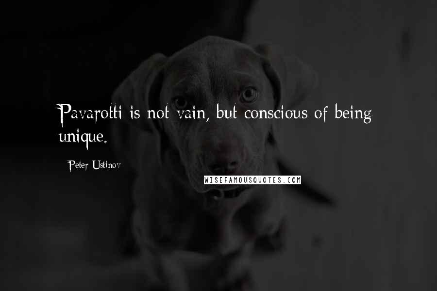 Peter Ustinov Quotes: Pavarotti is not vain, but conscious of being unique.