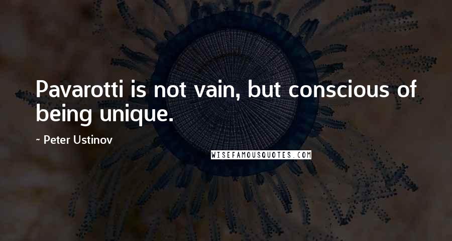 Peter Ustinov Quotes: Pavarotti is not vain, but conscious of being unique.