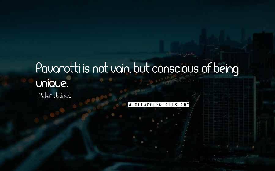 Peter Ustinov Quotes: Pavarotti is not vain, but conscious of being unique.