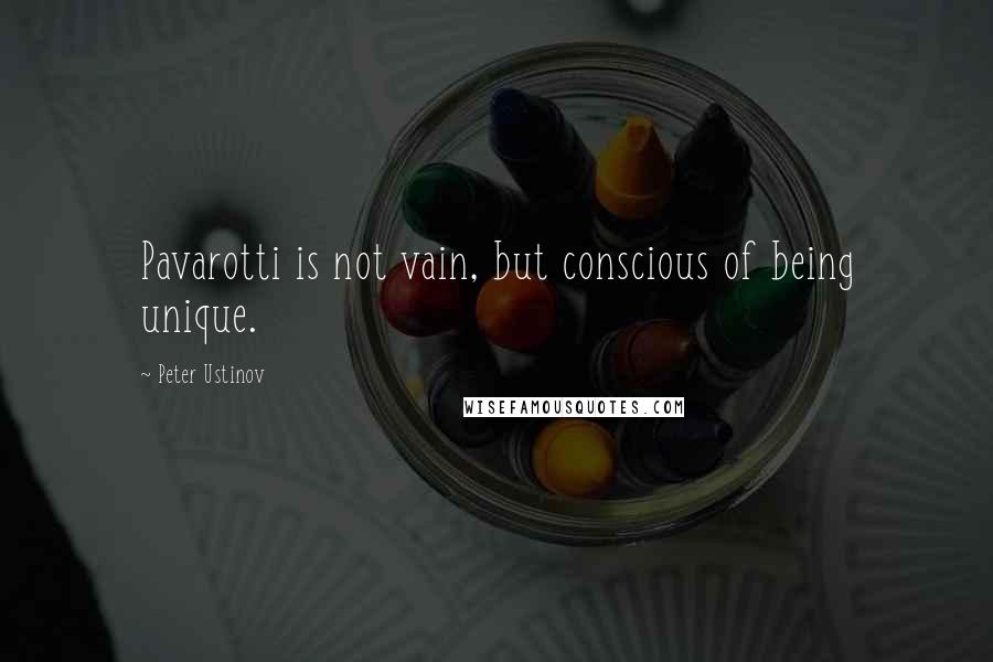 Peter Ustinov Quotes: Pavarotti is not vain, but conscious of being unique.