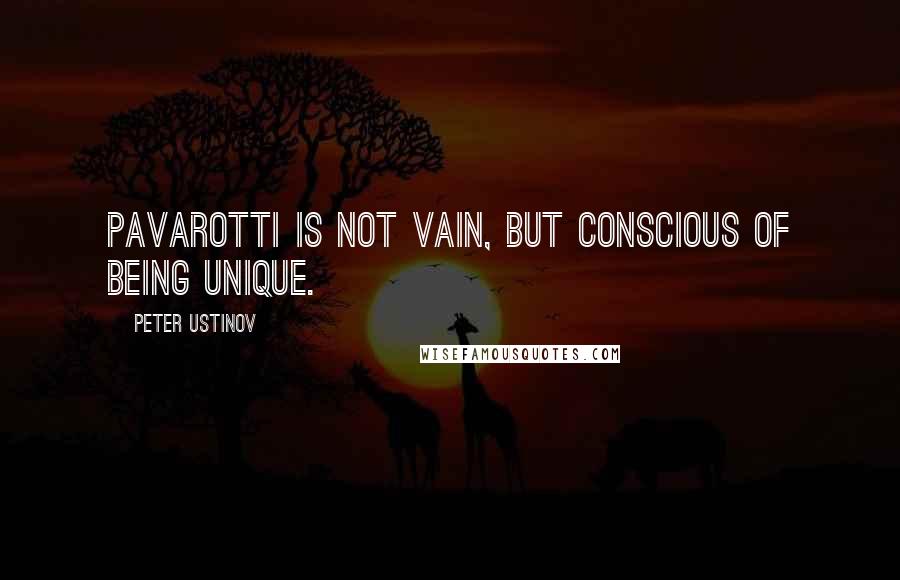 Peter Ustinov Quotes: Pavarotti is not vain, but conscious of being unique.