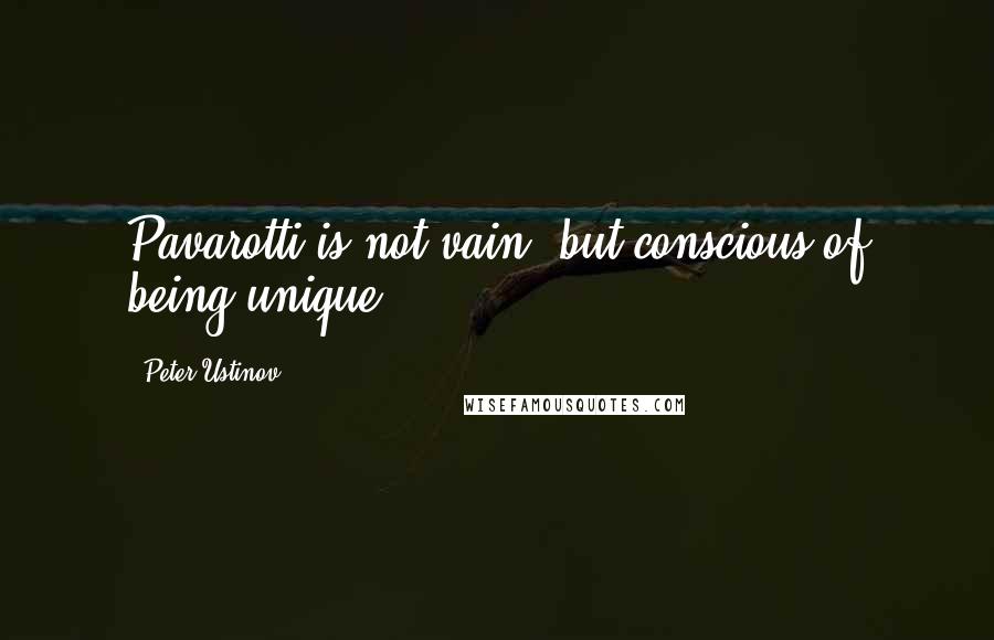 Peter Ustinov Quotes: Pavarotti is not vain, but conscious of being unique.