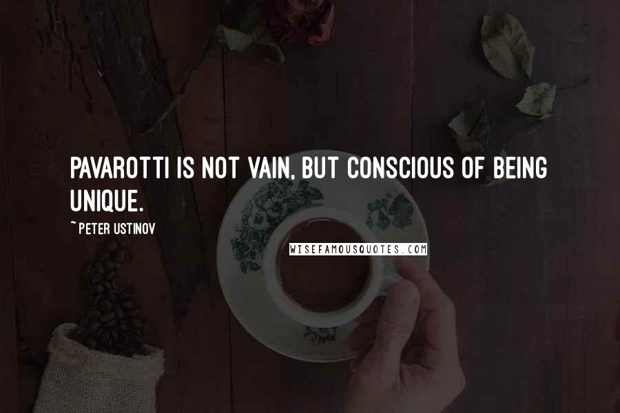 Peter Ustinov Quotes: Pavarotti is not vain, but conscious of being unique.
