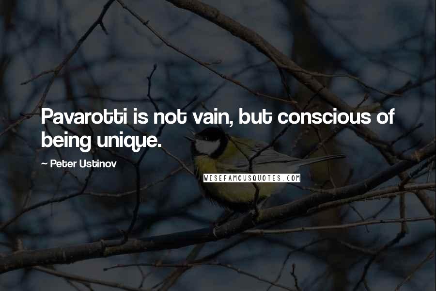Peter Ustinov Quotes: Pavarotti is not vain, but conscious of being unique.