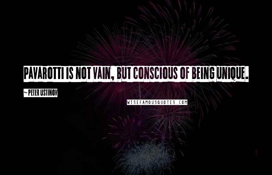 Peter Ustinov Quotes: Pavarotti is not vain, but conscious of being unique.