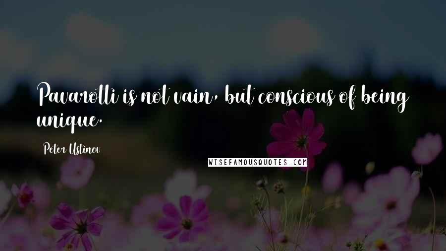 Peter Ustinov Quotes: Pavarotti is not vain, but conscious of being unique.