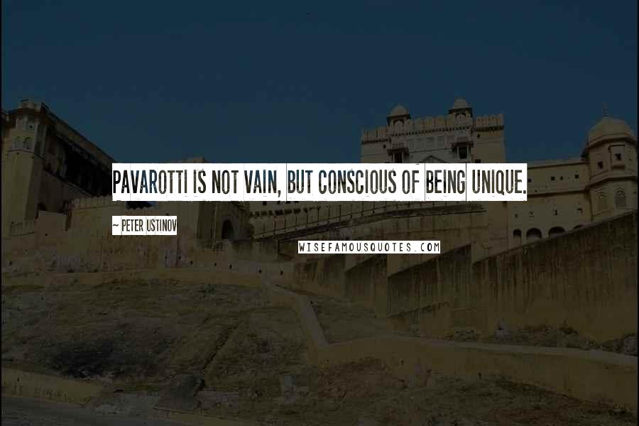 Peter Ustinov Quotes: Pavarotti is not vain, but conscious of being unique.