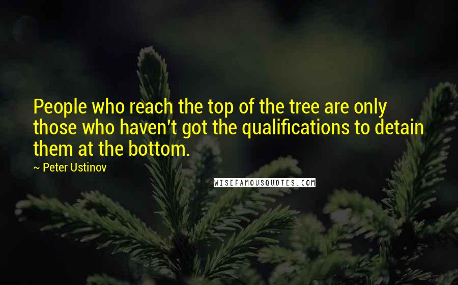 Peter Ustinov Quotes: People who reach the top of the tree are only those who haven't got the qualifications to detain them at the bottom.