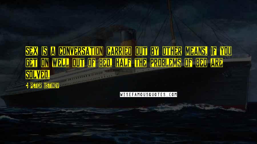 Peter Ustinov Quotes: Sex is a conversation carried out by other means. If you get on well out of bed, half the problems of bed are solved.