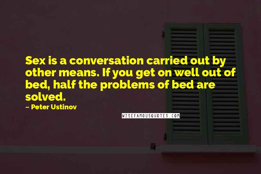 Peter Ustinov Quotes: Sex is a conversation carried out by other means. If you get on well out of bed, half the problems of bed are solved.