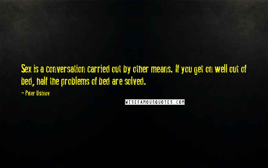 Peter Ustinov Quotes: Sex is a conversation carried out by other means. If you get on well out of bed, half the problems of bed are solved.