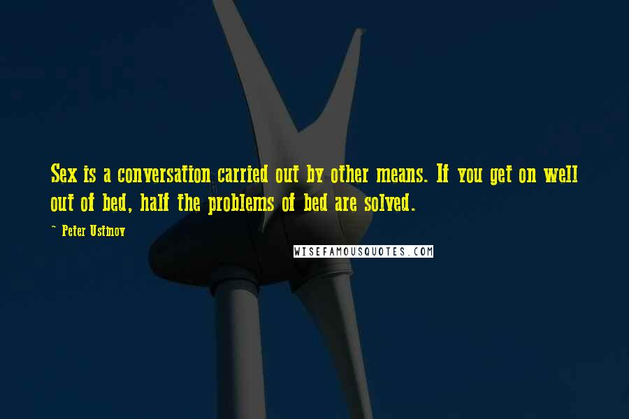 Peter Ustinov Quotes: Sex is a conversation carried out by other means. If you get on well out of bed, half the problems of bed are solved.