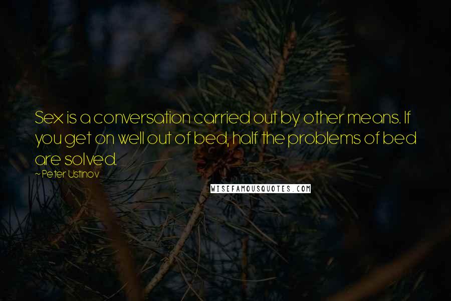 Peter Ustinov Quotes: Sex is a conversation carried out by other means. If you get on well out of bed, half the problems of bed are solved.