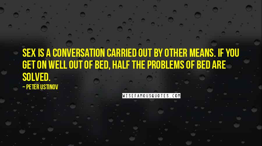 Peter Ustinov Quotes: Sex is a conversation carried out by other means. If you get on well out of bed, half the problems of bed are solved.