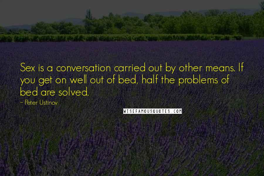 Peter Ustinov Quotes: Sex is a conversation carried out by other means. If you get on well out of bed, half the problems of bed are solved.