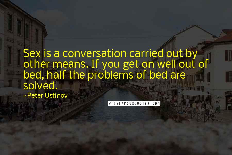 Peter Ustinov Quotes: Sex is a conversation carried out by other means. If you get on well out of bed, half the problems of bed are solved.