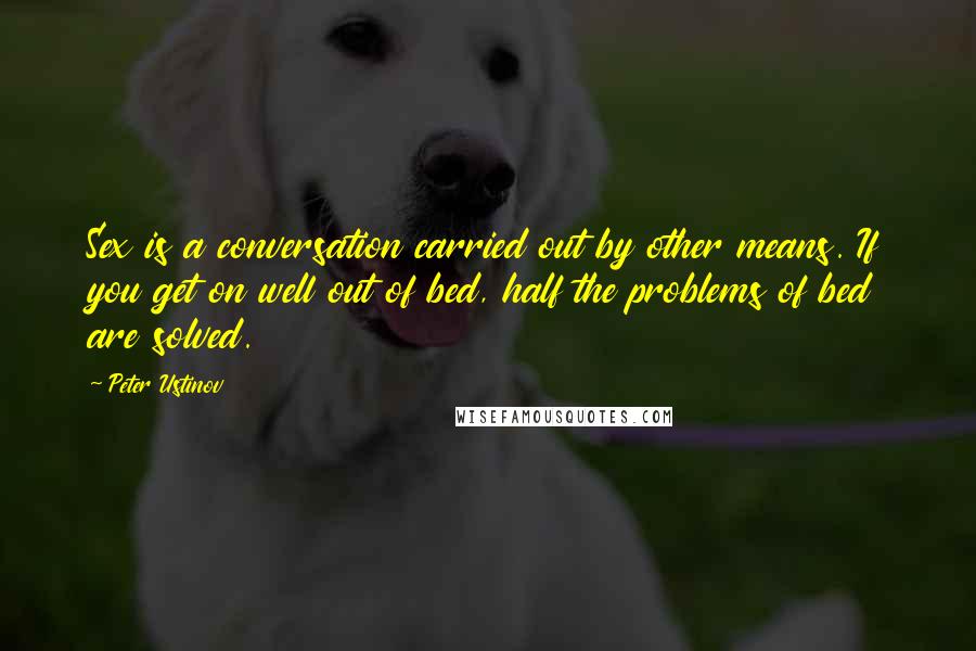 Peter Ustinov Quotes: Sex is a conversation carried out by other means. If you get on well out of bed, half the problems of bed are solved.