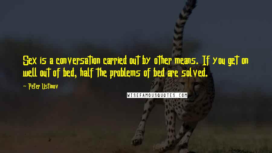 Peter Ustinov Quotes: Sex is a conversation carried out by other means. If you get on well out of bed, half the problems of bed are solved.