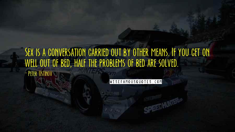 Peter Ustinov Quotes: Sex is a conversation carried out by other means. If you get on well out of bed, half the problems of bed are solved.
