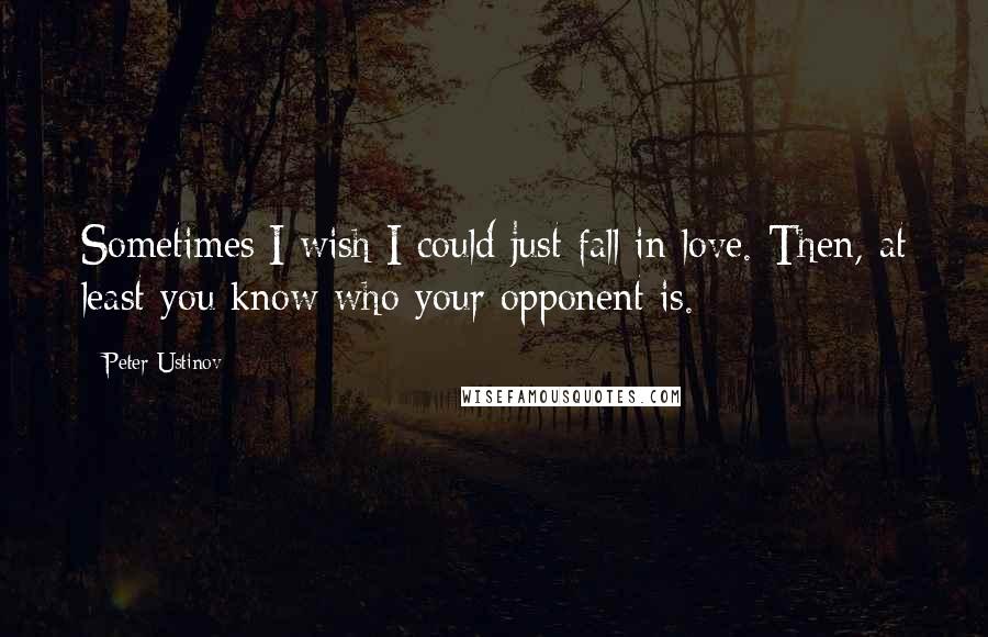 Peter Ustinov Quotes: Sometimes I wish I could just fall in love. Then, at least you know who your opponent is.
