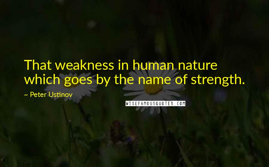 Peter Ustinov Quotes: That weakness in human nature which goes by the name of strength.
