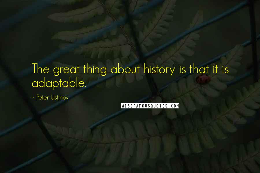 Peter Ustinov Quotes: The great thing about history is that it is adaptable.