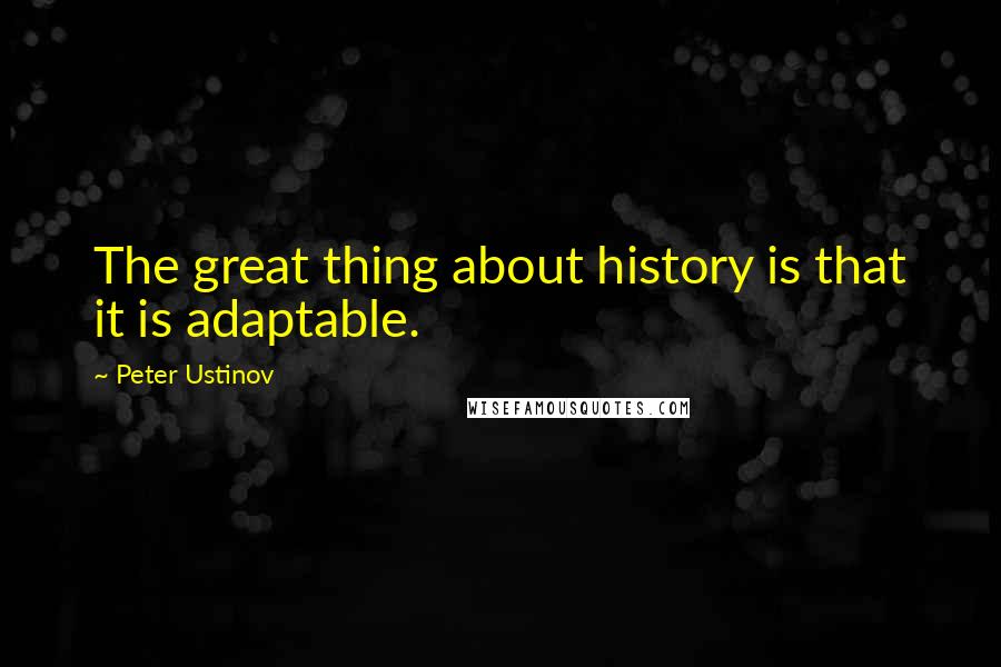 Peter Ustinov Quotes: The great thing about history is that it is adaptable.