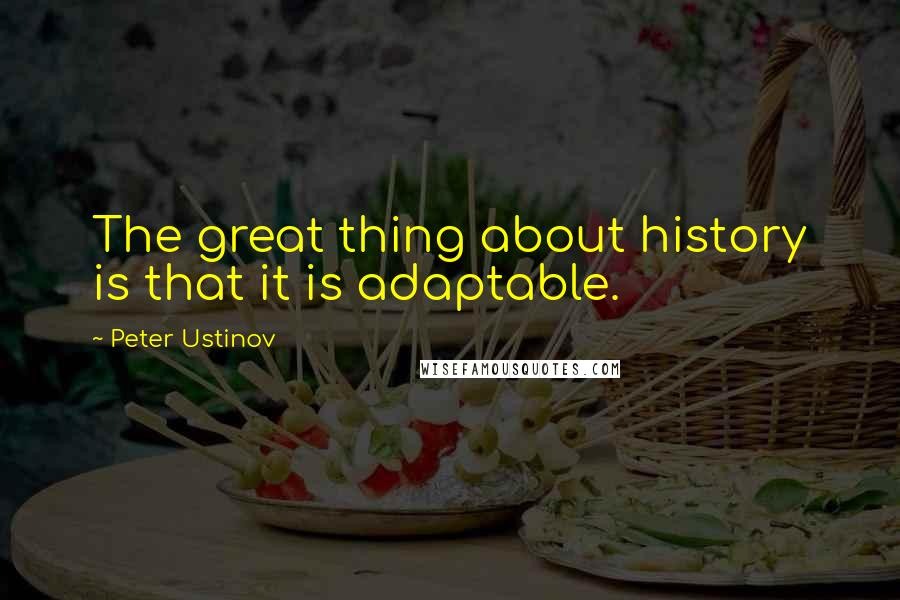 Peter Ustinov Quotes: The great thing about history is that it is adaptable.