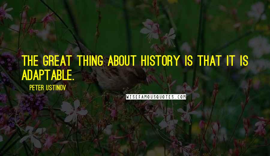 Peter Ustinov Quotes: The great thing about history is that it is adaptable.