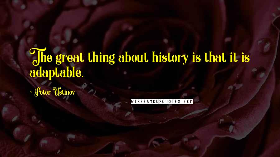 Peter Ustinov Quotes: The great thing about history is that it is adaptable.