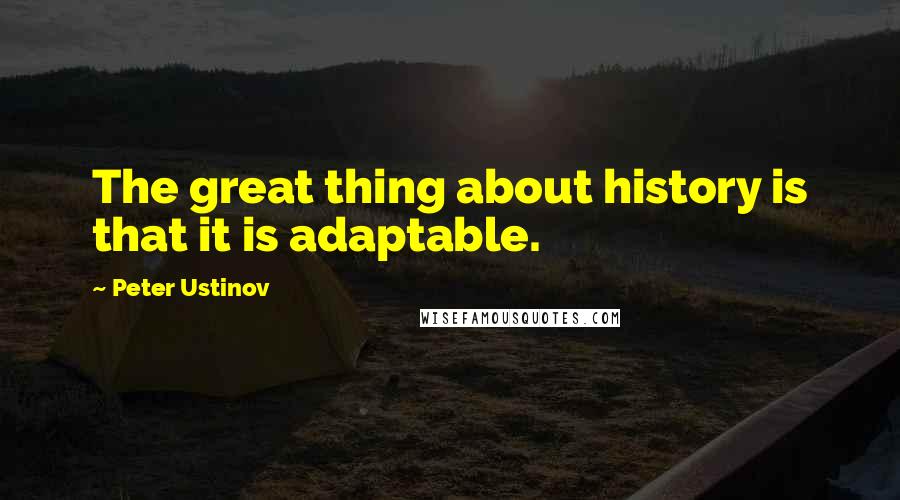 Peter Ustinov Quotes: The great thing about history is that it is adaptable.