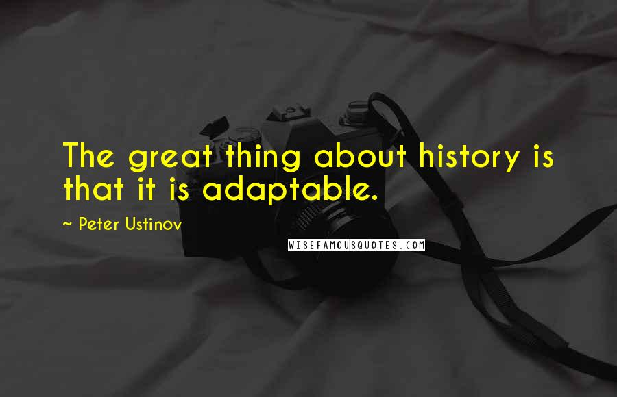 Peter Ustinov Quotes: The great thing about history is that it is adaptable.