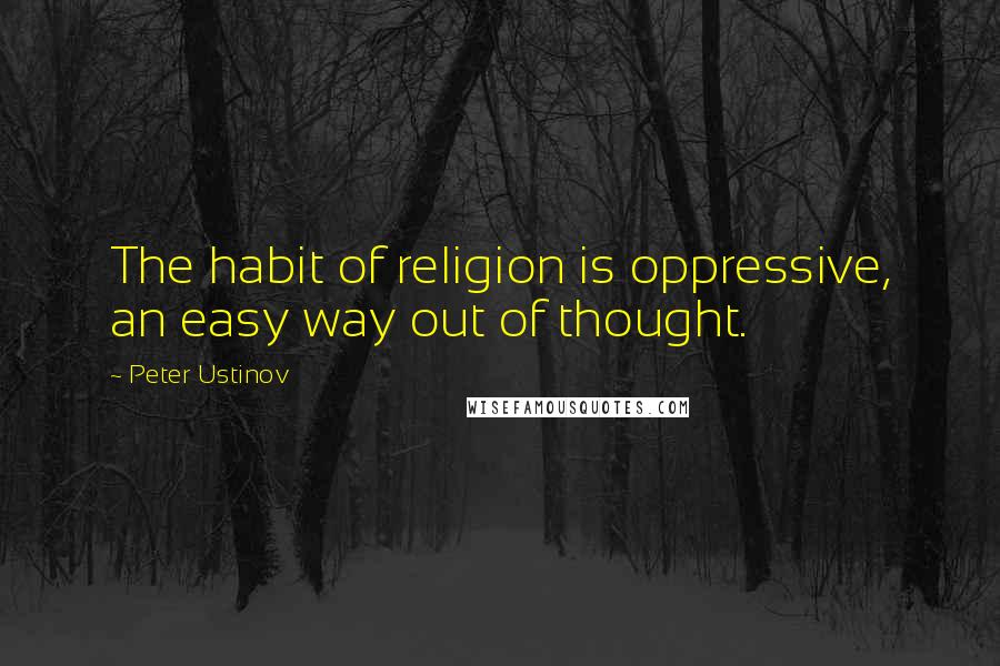 Peter Ustinov Quotes: The habit of religion is oppressive, an easy way out of thought.