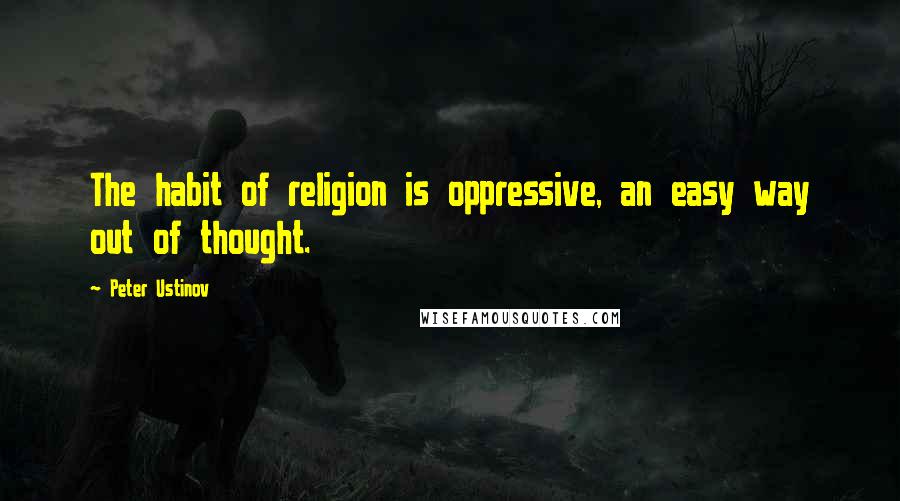 Peter Ustinov Quotes: The habit of religion is oppressive, an easy way out of thought.