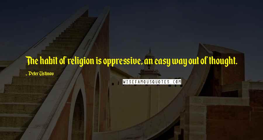 Peter Ustinov Quotes: The habit of religion is oppressive, an easy way out of thought.