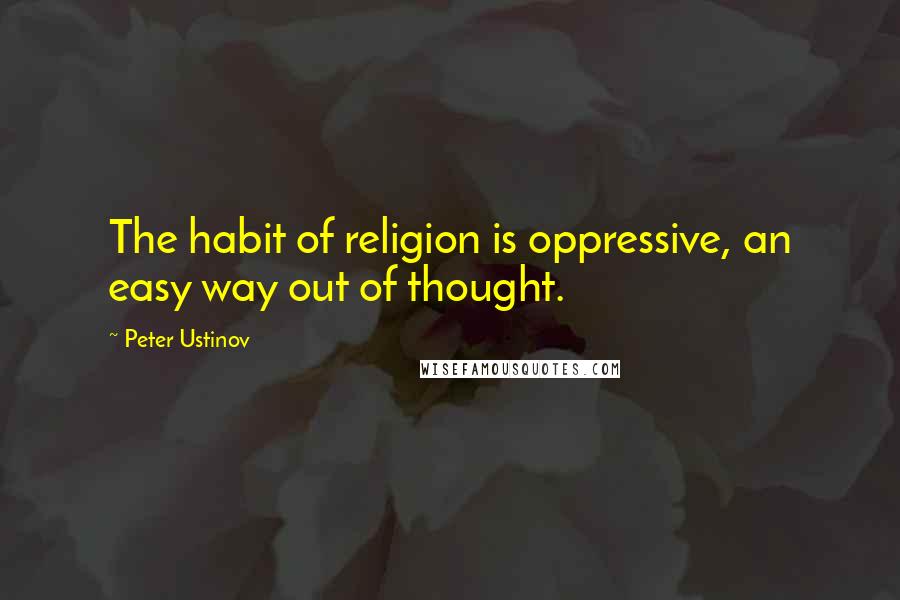 Peter Ustinov Quotes: The habit of religion is oppressive, an easy way out of thought.