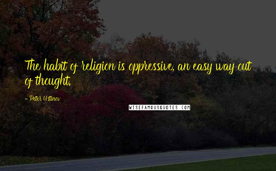 Peter Ustinov Quotes: The habit of religion is oppressive, an easy way out of thought.