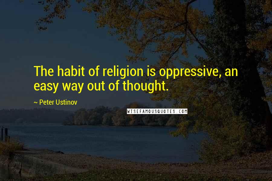 Peter Ustinov Quotes: The habit of religion is oppressive, an easy way out of thought.