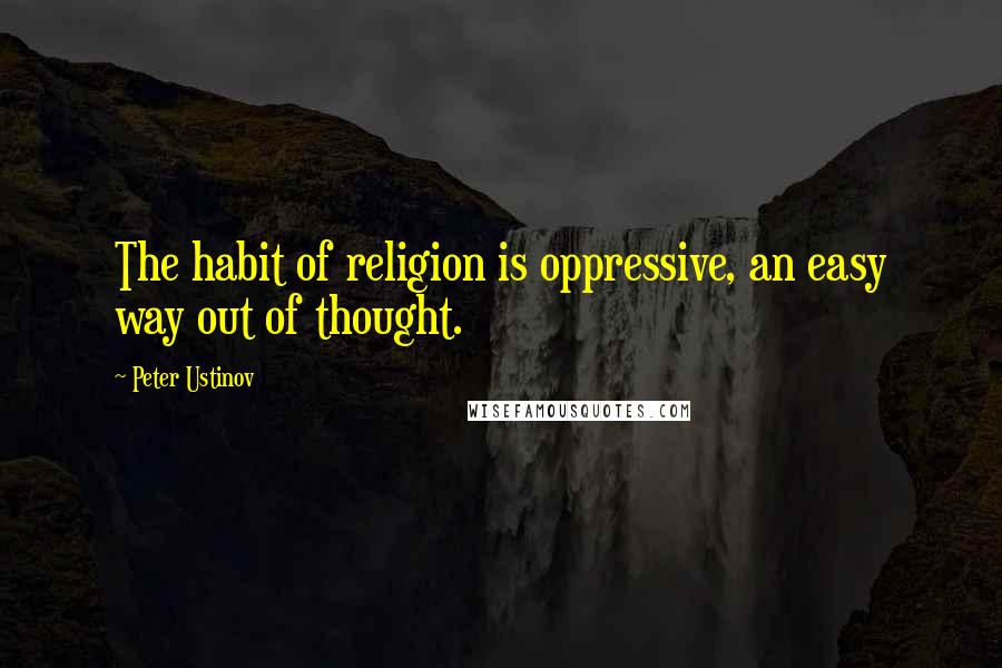 Peter Ustinov Quotes: The habit of religion is oppressive, an easy way out of thought.