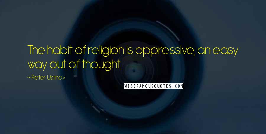 Peter Ustinov Quotes: The habit of religion is oppressive, an easy way out of thought.