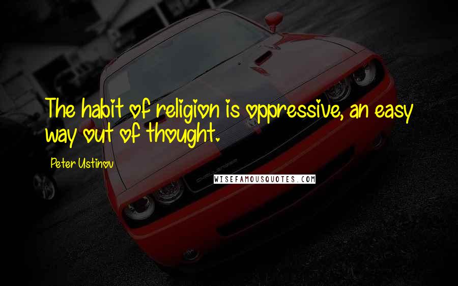 Peter Ustinov Quotes: The habit of religion is oppressive, an easy way out of thought.