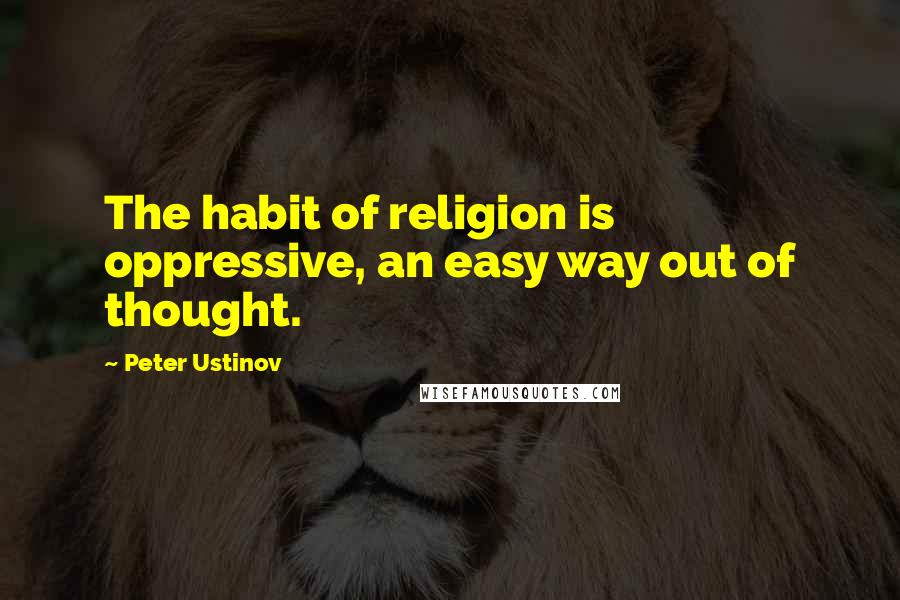 Peter Ustinov Quotes: The habit of religion is oppressive, an easy way out of thought.