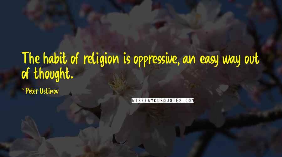 Peter Ustinov Quotes: The habit of religion is oppressive, an easy way out of thought.