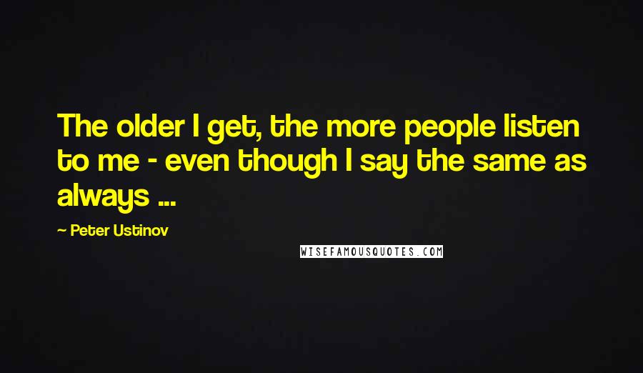 Peter Ustinov Quotes: The older I get, the more people listen to me - even though I say the same as always ...