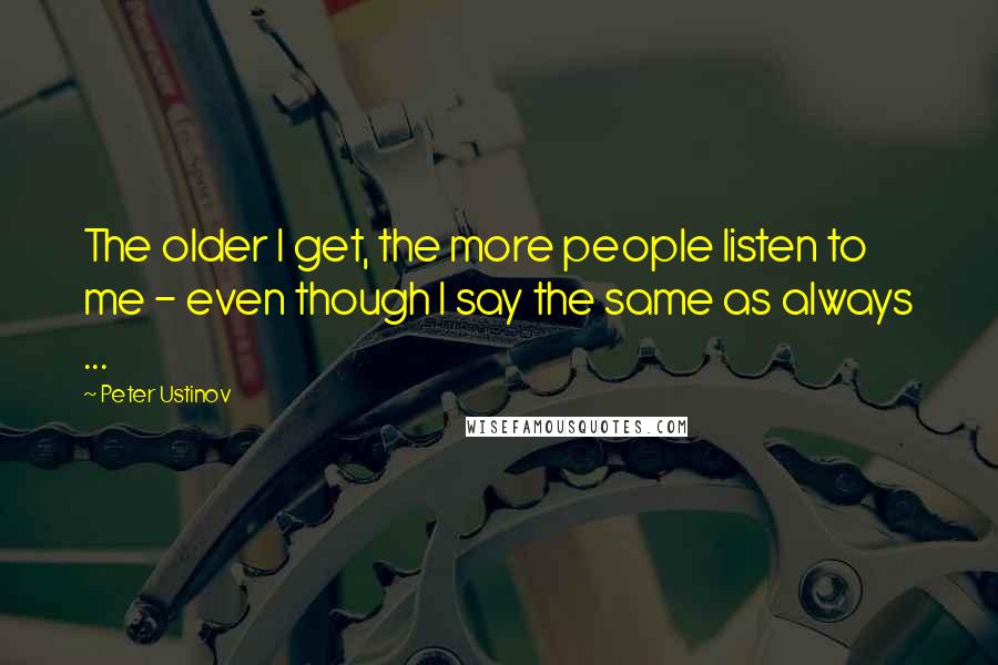 Peter Ustinov Quotes: The older I get, the more people listen to me - even though I say the same as always ...