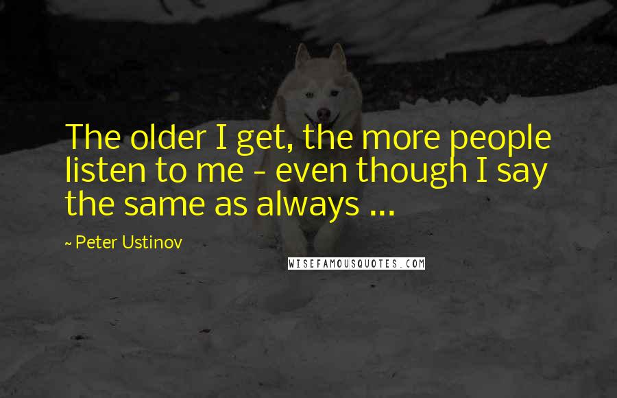 Peter Ustinov Quotes: The older I get, the more people listen to me - even though I say the same as always ...