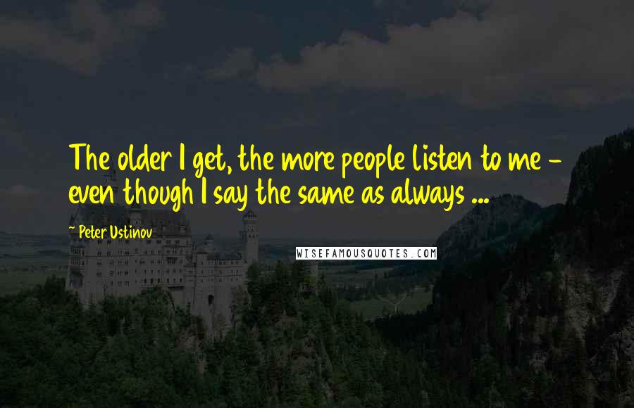 Peter Ustinov Quotes: The older I get, the more people listen to me - even though I say the same as always ...